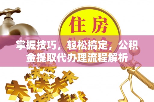 蔡甸掌握技巧，轻松搞定，公积金提取代办理流程解析