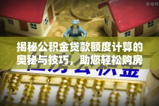 蔡甸揭秘公积金贷款额度计算的奥秘与技巧，助您轻松购房