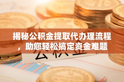 蔡甸揭秘公积金提取代办理流程，助您轻松搞定资金难题