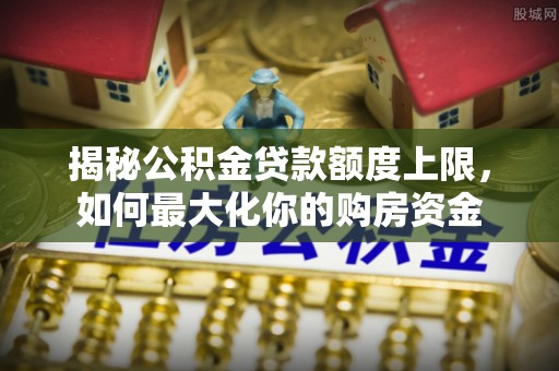 蔡甸揭秘公积金贷款额度上限，如何最大化你的购房资金