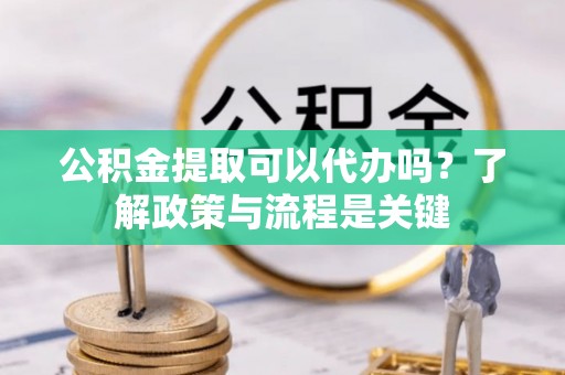 蔡甸公积金提取可以代办吗？了解政策与流程是关键
