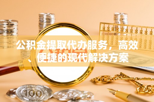 蔡甸公积金提取代办服务，高效、便捷的现代解决方案