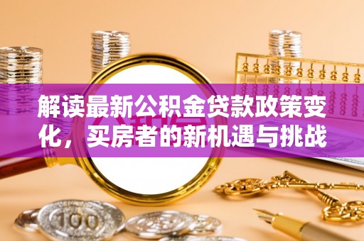 蔡甸解读最新公积金贷款政策变化，买房者的新机遇与挑战