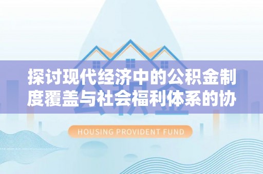 蔡甸探讨现代经济中的公积金制度覆盖与社会福利体系的协同发展