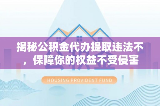 蔡甸揭秘公积金代办提取违法不，保障你的权益不受侵害