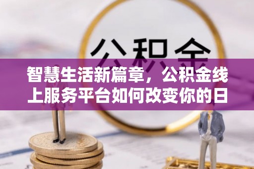 蔡甸智慧生活新篇章，公积金线上服务平台如何改变你的日常