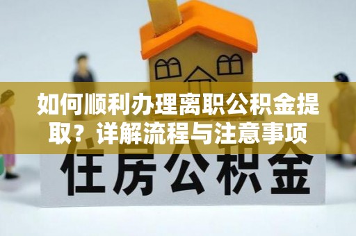 蔡甸如何顺利办理离职公积金提取？详解流程与注意事项