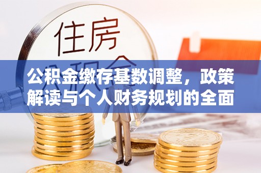 蔡甸公积金缴存基数调整，政策解读与个人财务规划的全面分析