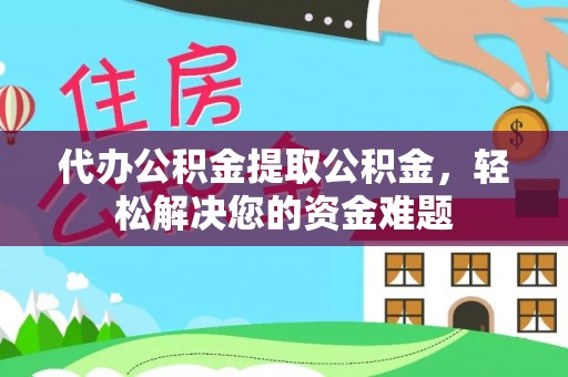 蔡甸代办公积金提取公积金，轻松解决您的资金难题