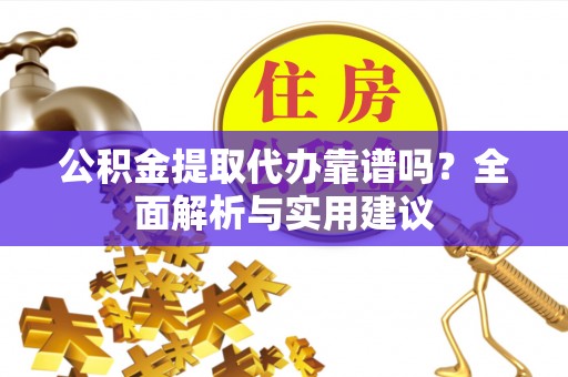 蔡甸公积金提取代办靠谱吗？全面解析与实用建议