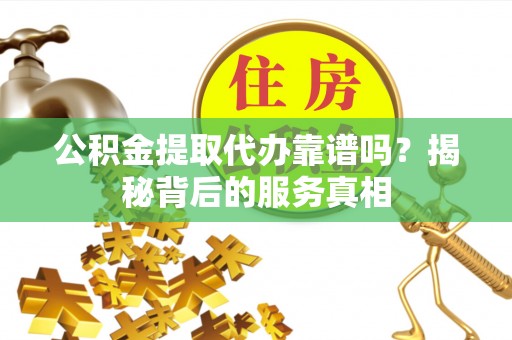 蔡甸公积金提取代办靠谱吗？揭秘背后的服务真相