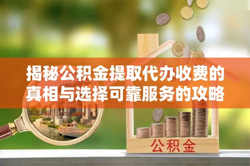 蔡甸揭秘公积金提取代办收费的真相与选择可靠服务的攻略