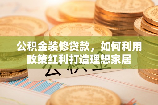 蔡甸公积金装修贷款，如何利用政策红利打造理想家居