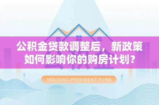 蔡甸公积金贷款调整后，新政策如何影响你的购房计划？