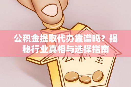 蔡甸公积金提取代办靠谱吗？揭秘行业真相与选择指南