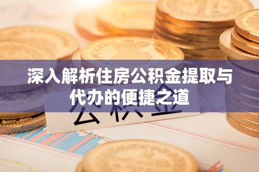 蔡甸深入解析住房公积金提取与代办的便捷之道