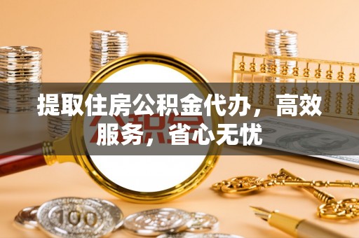 蔡甸提取住房公积金代办，高效服务，省心无忧