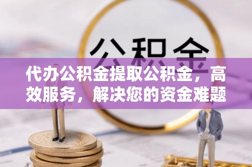 蔡甸代办公积金提取公积金，高效服务，解决您的资金难题