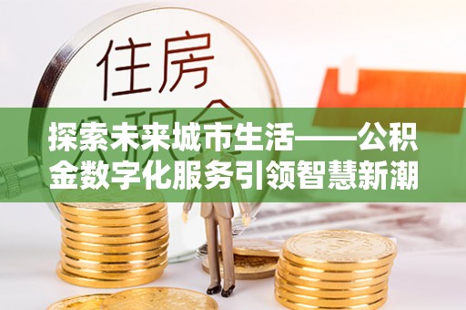 蔡甸探索未来城市生活——公积金数字化服务引领智慧新潮流
