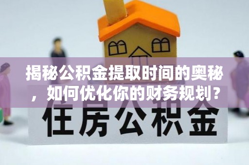 蔡甸揭秘公积金提取时间的奥秘，如何优化你的财务规划？