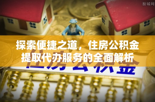 蔡甸探索便捷之道，住房公积金提取代办服务的全面解析