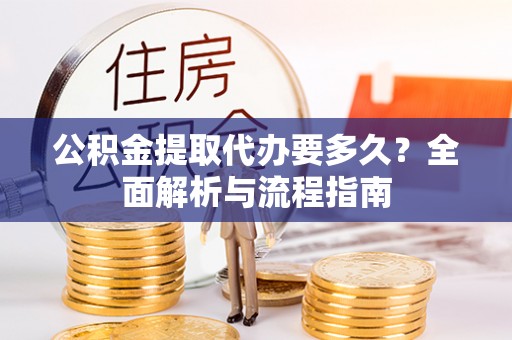 蔡甸公积金提取代办要多久？全面解析与流程指南