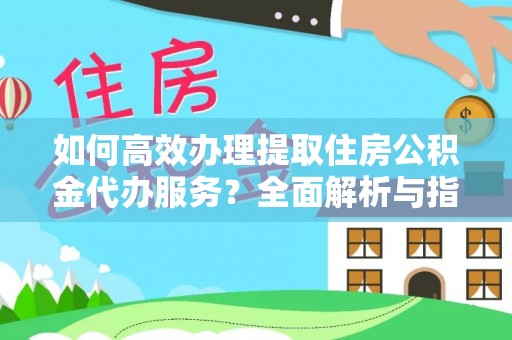 蔡甸如何高效办理提取住房公积金代办服务？全面解析与指南