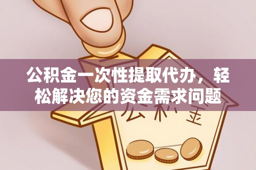 蔡甸公积金一次性提取代办，轻松解决您的资金需求问题