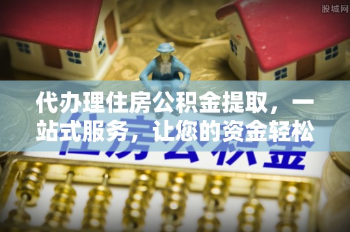 蔡甸代办理住房公积金提取，一站式服务，让您的资金轻松到账