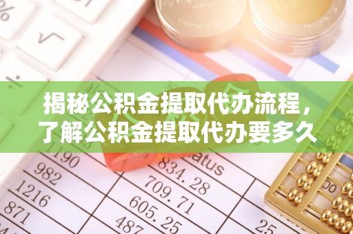 蔡甸揭秘公积金提取代办流程，了解公积金提取代办要多久的关键因素