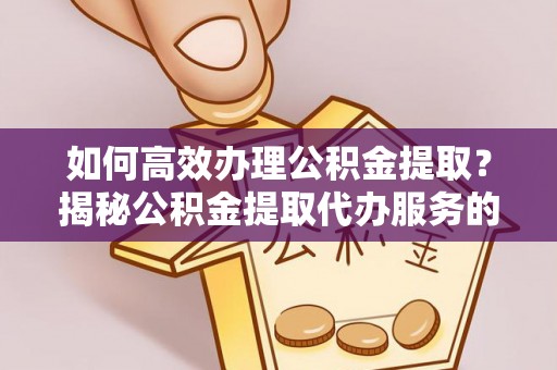 蔡甸如何高效办理公积金提取？揭秘公积金提取代办服务的优势与注意事项