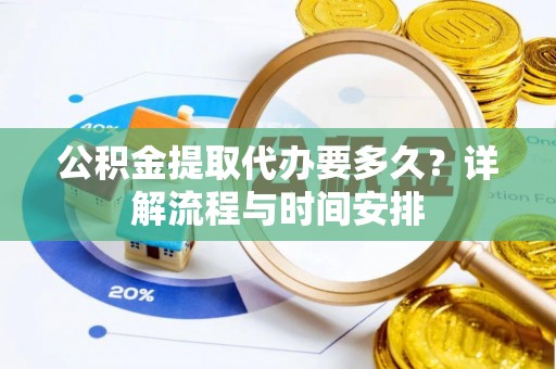 蔡甸公积金提取代办要多久？详解流程与时间安排