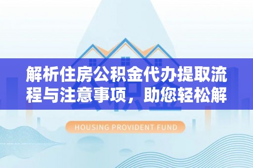 蔡甸解析住房公积金代办提取流程与注意事项，助您轻松解决资金难题