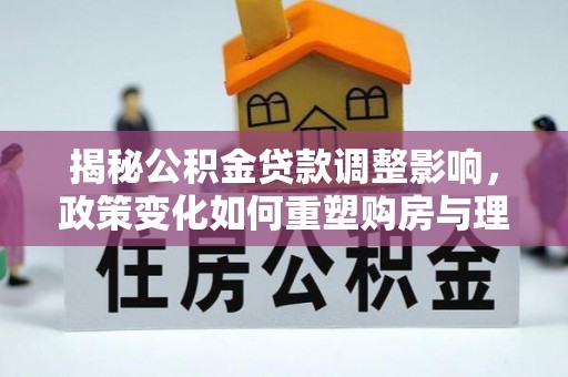 蔡甸揭秘公积金贷款调整影响，政策变化如何重塑购房与理财规划