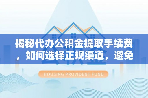 蔡甸揭秘代办公积金提取手续费，如何选择正规渠道，避免上当受骗