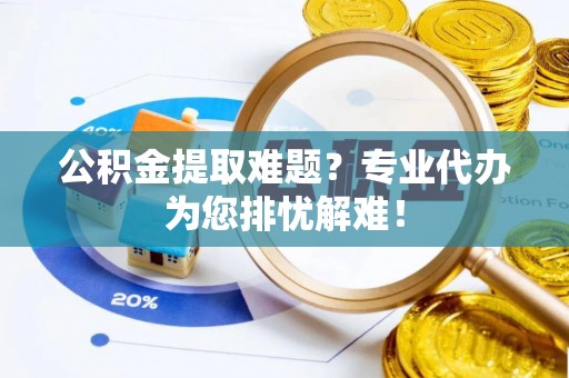 蔡甸公积金提取难题？专业代办为您排忧解难！