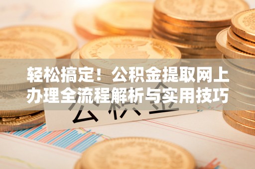蔡甸轻松搞定！公积金提取网上办理全流程解析与实用技巧