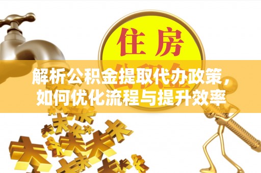 蔡甸解析公积金提取代办政策，如何优化流程与提升效率