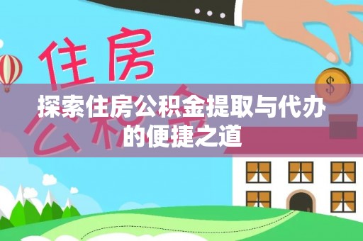 蔡甸探索住房公积金提取与代办的便捷之道