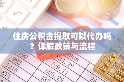 蔡甸住房公积金提取可以代办吗？详解政策与流程