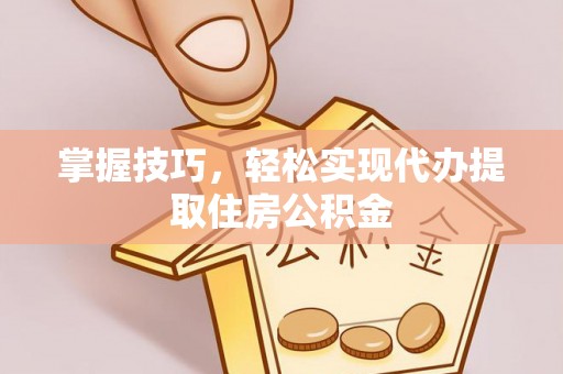 蔡甸掌握技巧，轻松实现代办提取住房公积金