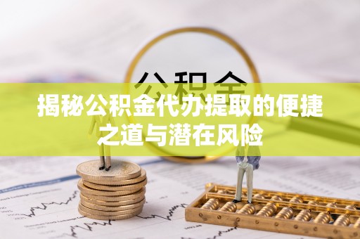 蔡甸揭秘公积金代办提取的便捷之道与潜在风险