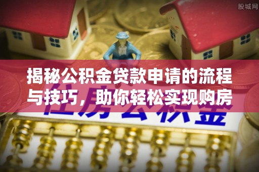 蔡甸揭秘公积金贷款申请的流程与技巧，助你轻松实现购房梦
