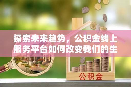 蔡甸探索未来趋势，公积金线上服务平台如何改变我们的生活