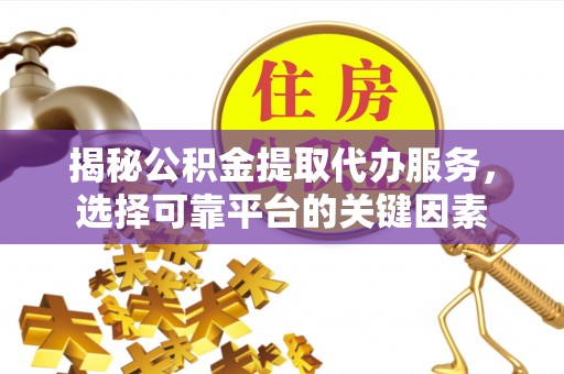 蔡甸揭秘公积金提取代办服务，选择可靠平台的关键因素