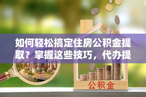 蔡甸如何轻松搞定住房公积金提取？掌握这些技巧，代办提取住房公积金不再难