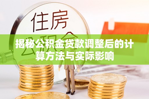 蔡甸揭秘公积金贷款调整后的计算方法与实际影响