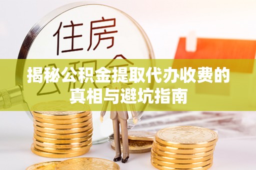 蔡甸揭秘公积金提取代办收费的真相与避坑指南