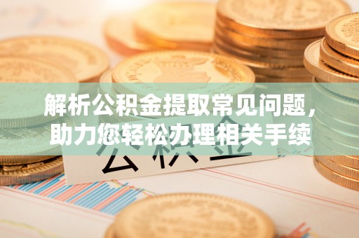 蔡甸解析公积金提取常见问题，助力您轻松办理相关手续