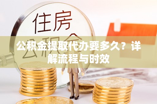 蔡甸公积金提取代办要多久？详解流程与时效